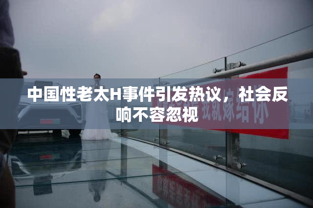 中国性老太H事件引发热议，社会反响不容忽视
