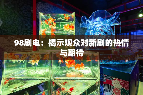 98剧电：揭示观众对新剧的热情与期待