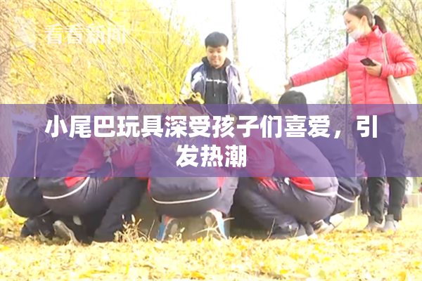 小尾巴玩具深受孩子们喜爱，引发热潮