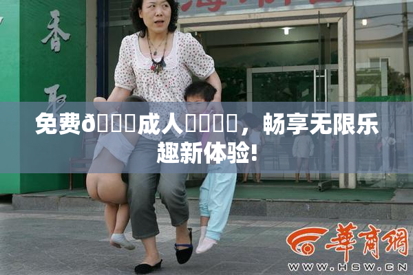 免费🔞成人❌‌❌‌，畅享无限乐趣新体验!