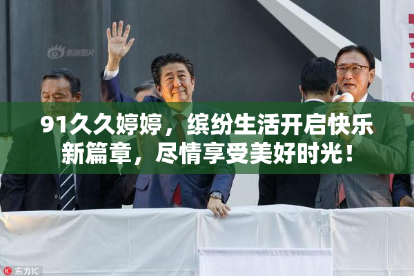 91久久婷婷，缤纷生活开启快乐新篇章，尽情享受美好时光！