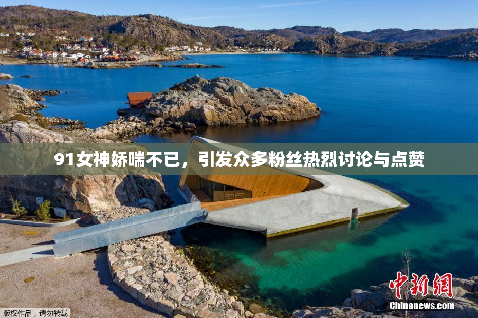 91女神娇喘不已，引发众多粉丝热烈讨论与点赞