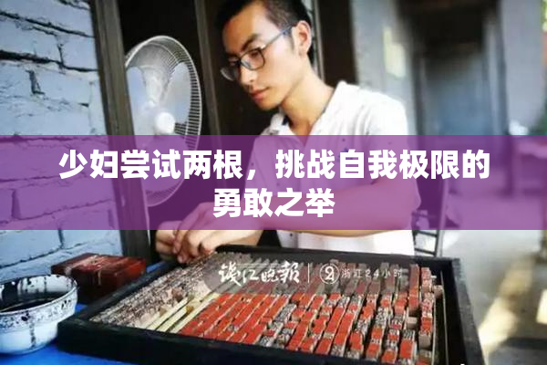少妇尝试两根，挑战自我极限的勇敢之举