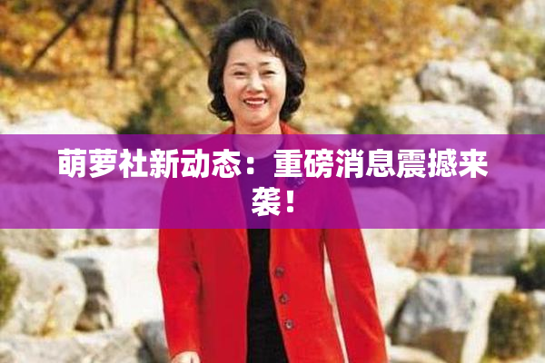 萌萝社新动态：重磅消息震撼来袭！