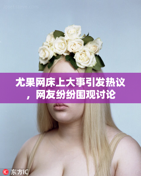 尤果网床上大事引发热议，网友纷纷围观讨论