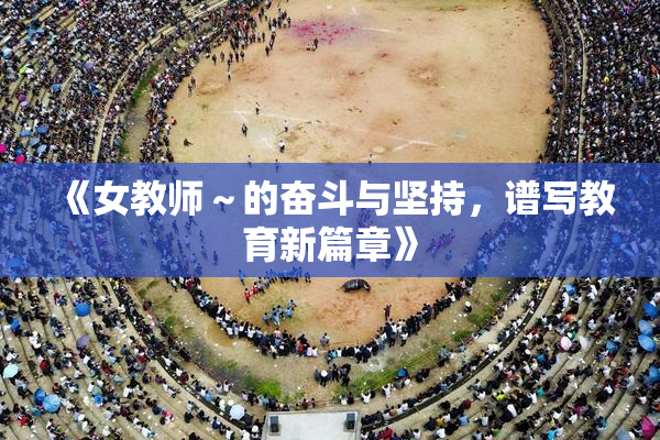 《女教师～的奋斗与坚持，谱写教育新篇章》