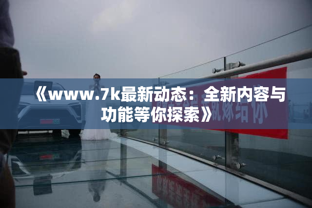 《www.7k最新动态：全新内容与功能等你探索》