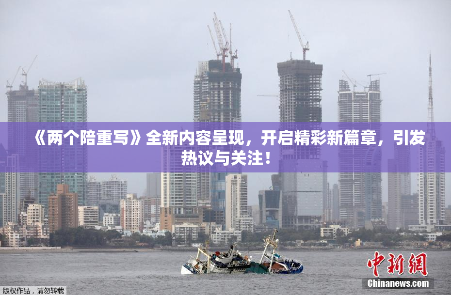 《两个陪重写》全新内容呈现，开启精彩新篇章，引发热议与关注！