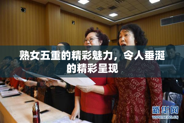 熟女五重的精彩魅力，令人垂涎的精彩呈现
