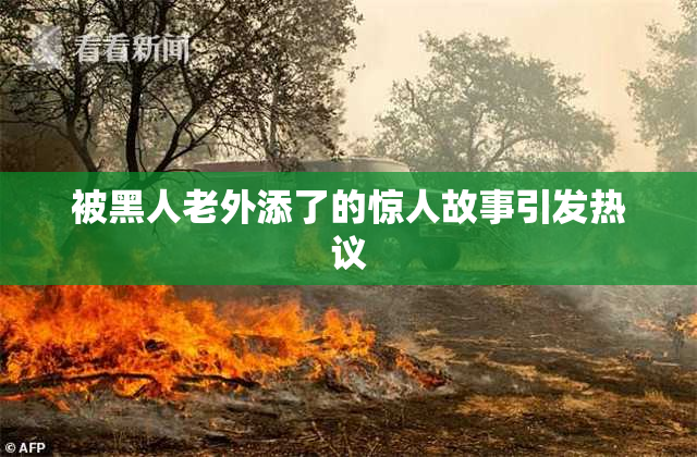 被黑人老外添了的惊人故事引发热议