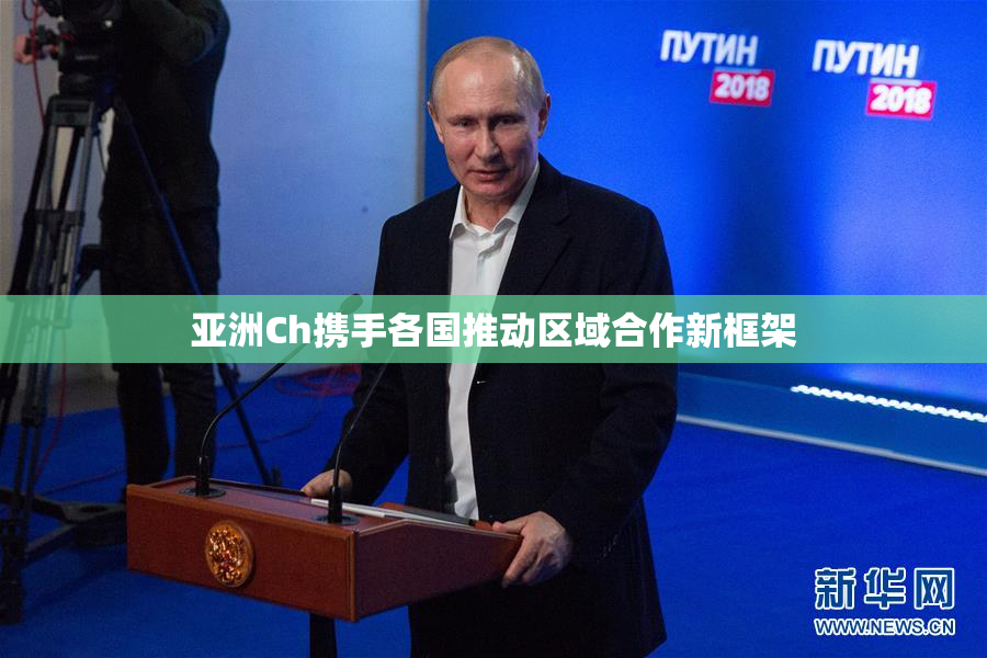 亚洲Ch携手各国推动区域合作新框架