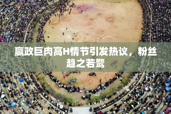 嬴政巨肉高H情节引发热议，粉丝趋之若鹜
