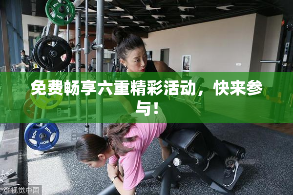 免费畅享六重精彩活动，快来参与！