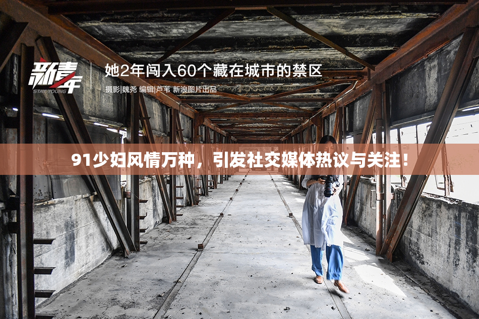 91少妇风情万种，引发社交媒体热议与关注！