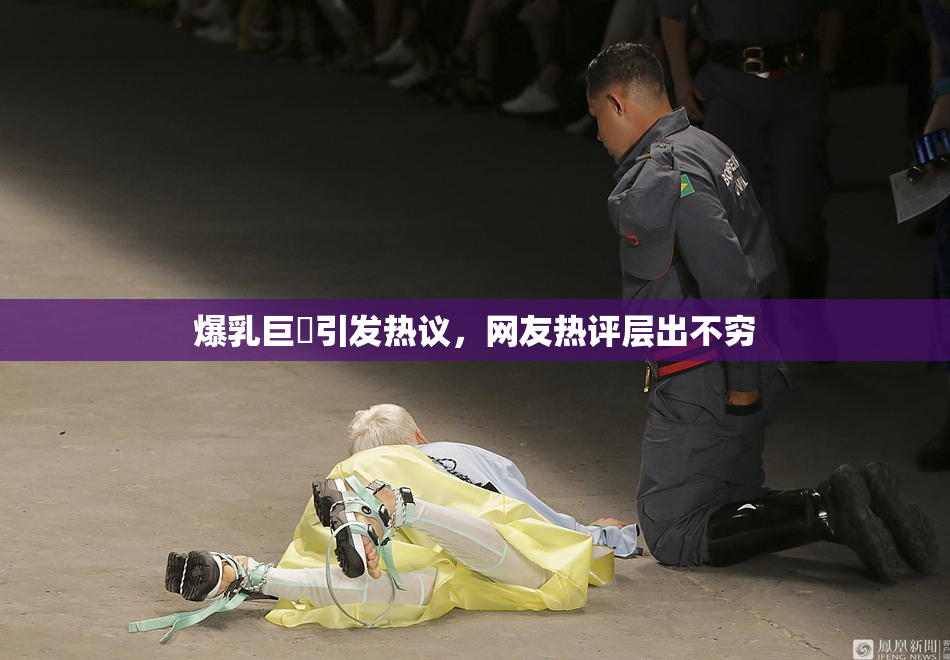 爆乳巨凥引发热议，网友热评层出不穷