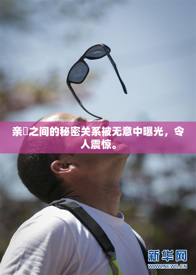 亲妺之间的秘密关系被无意中曝光，令人震惊。