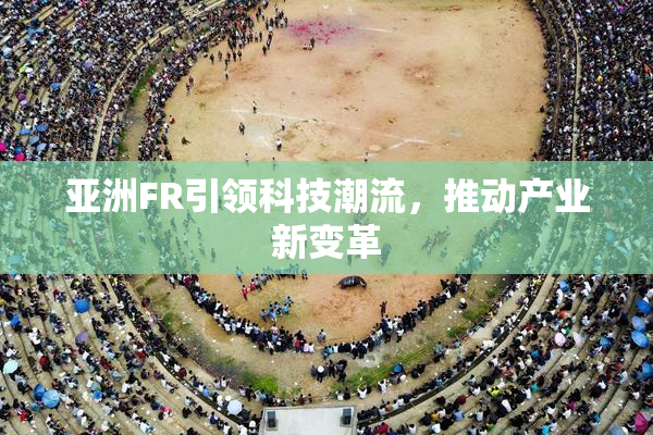 亚洲FR引领科技潮流，推动产业新变革