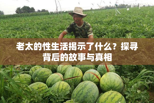老太的性生活揭示了什么？探寻背后的故事与真相