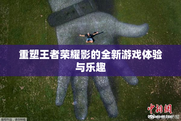 重塑王者荣耀影的全新游戏体验与乐趣