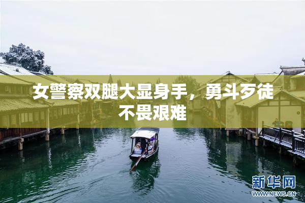 女警察双腿大显身手，勇斗歹徒不畏艰难