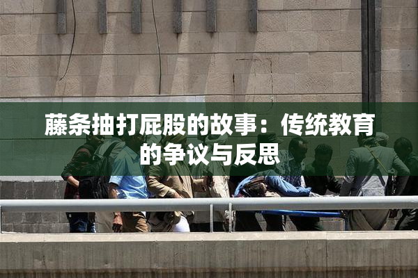 藤条抽打屁股的故事：传统教育的争议与反思