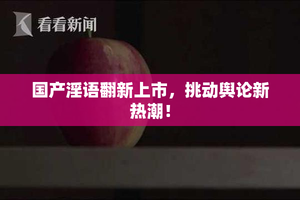 国产淫语翻新上市，挑动舆论新热潮！