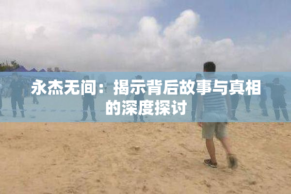 永杰无间：揭示背后故事与真相的深度探讨