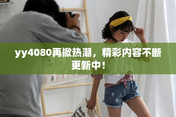 yy4080再掀热潮，精彩内容不断更新中！