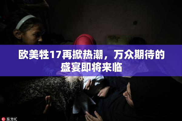 欧美牲17再掀热潮，万众期待的盛宴即将来临