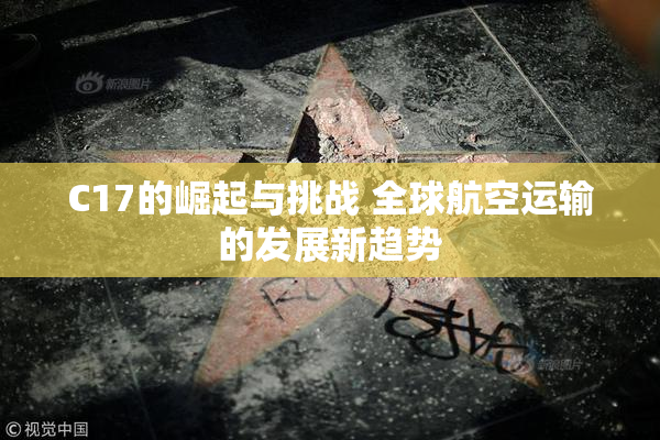 C17的崛起与挑战 全球航空运输的发展新趋势