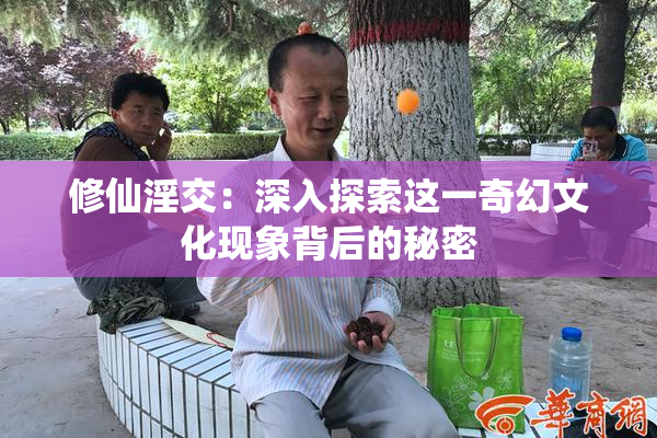 修仙淫交：深入探索这一奇幻文化现象背后的秘密
