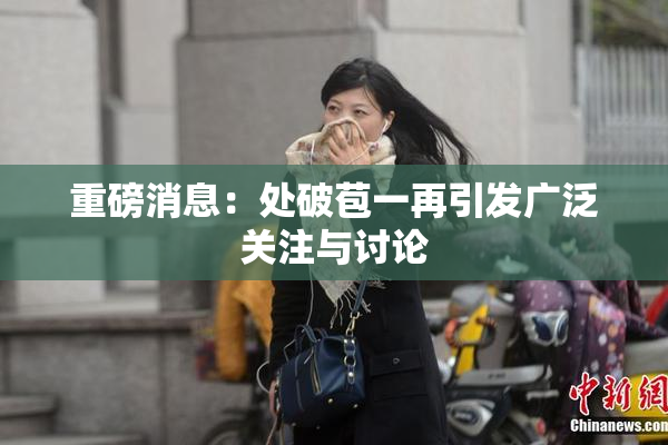 重磅消息：处破苞一再引发广泛关注与讨论