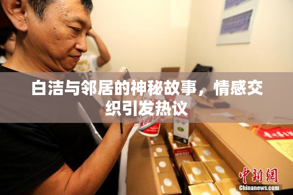 白洁与邻居的神秘故事，情感交织引发热议