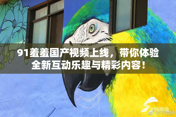 91羞羞国产视频上线，带你体验全新互动乐趣与精彩内容！