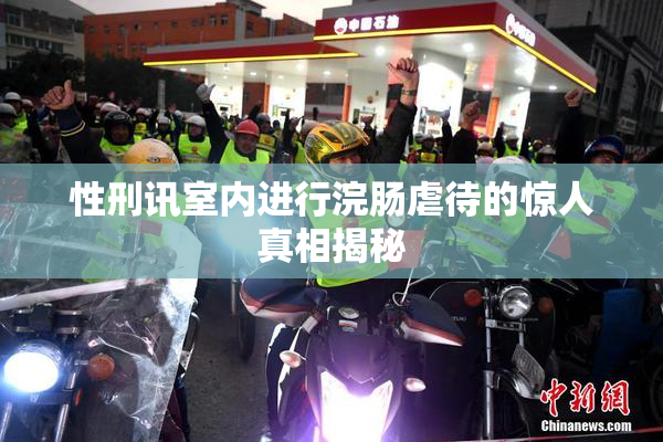 性刑讯室内进行浣肠虐待的惊人真相揭秘
