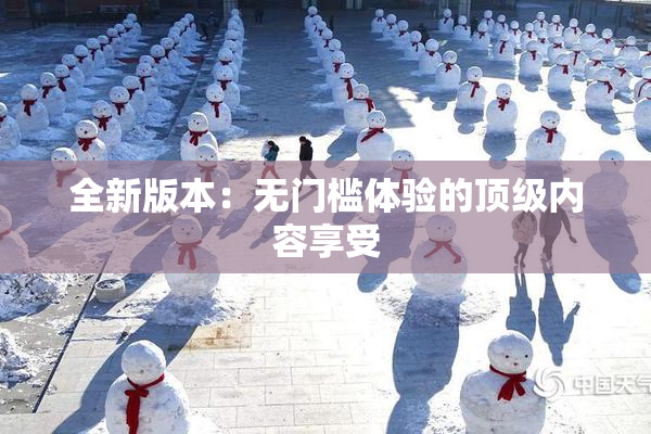 全新版本：无门槛体验的顶级内容享受