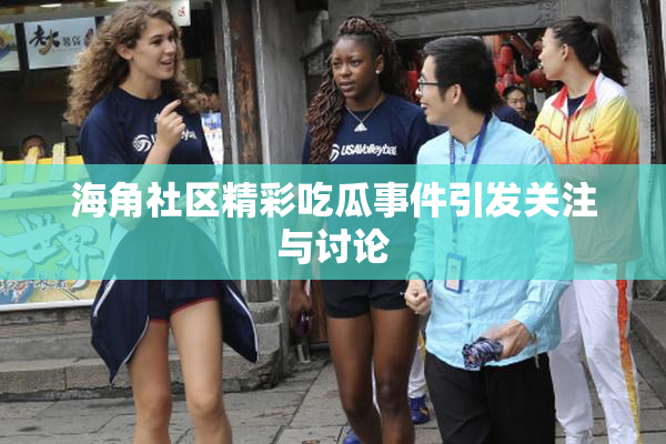 海角社区精彩吃瓜事件引发关注与讨论