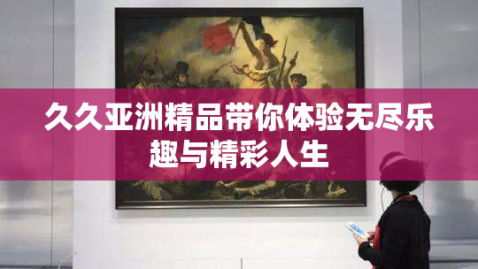 久久亚洲精品带你体验无尽乐趣与精彩人生