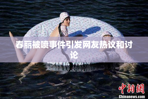 春丽被喷事件引发网友热议和讨论