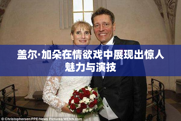 盖尔·加朵在情欲戏中展现出惊人魅力与演技