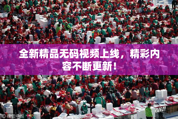 全新精品无码视频上线，精彩内容不断更新！