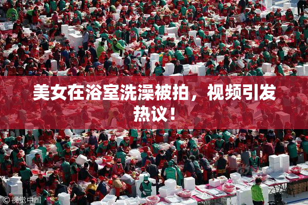 美女在浴室洗澡被拍，视频引发热议！