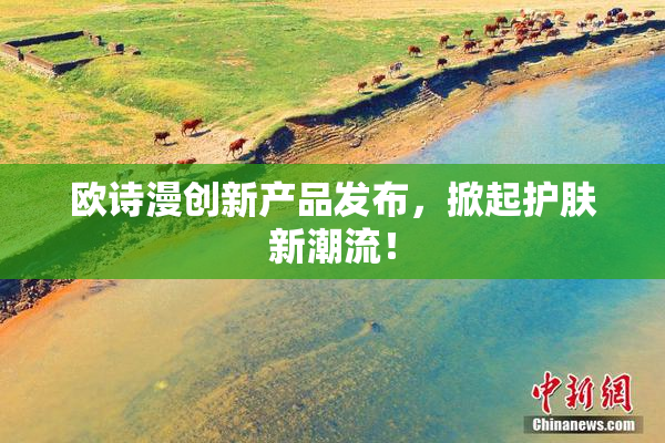欧诗漫创新产品发布，掀起护肤新潮流！