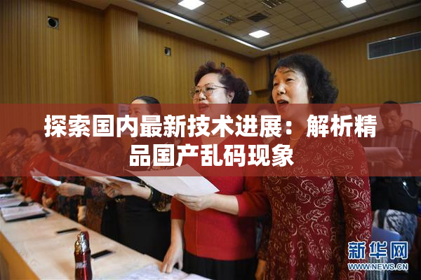 探索国内最新技术进展：解析精品国产乱码现象