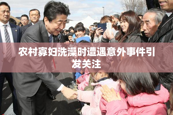 农村寡妇洗澡时遭遇意外事件引发关注