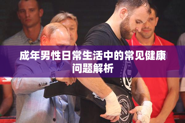 成年男性日常生活中的常见健康问题解析