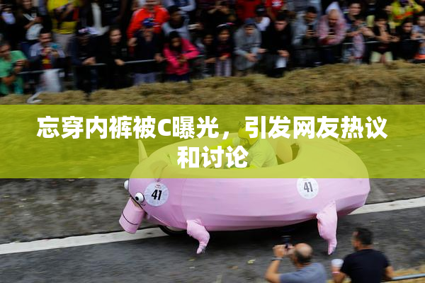 忘穿内裤被C曝光，引发网友热议和讨论