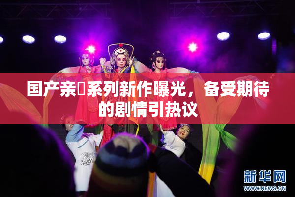 国产亲妺系列新作曝光，备受期待的剧情引热议