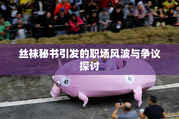 丝袜秘书引发的职场风波与争议探讨