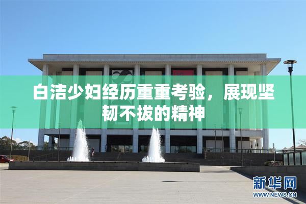 白洁少妇经历重重考验，展现坚韧不拔的精神